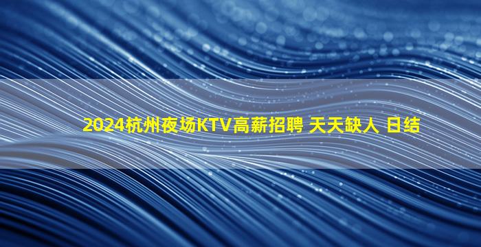 2024杭州夜场KTV高薪招聘 天天缺人 日结